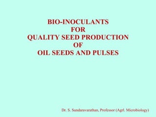 BIO-INOCULANTS
FOR
QUALITY SEED PRODUCTION
OF
OIL SEEDS AND PULSES
Dr. S. Sundaravarathan, Professor (Agrl. Microbiology)
 