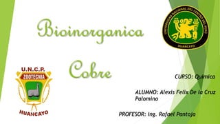 Bioinorganica
Cobre CURSO: Química
ALUMNO: Alexis Felix De la Cruz
Palomino
PROFESOR: Ing. Rafael Pantoja
 