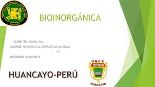 BIOINORGÁNICA
ELEMENTO: Berilio(Be)
ALUMNO: NINAHUANCA CARHUAS Jordan Oscar
I “A”
INGENIERO: R.PANTOJA
 