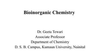 Bioinorganic Chemistry
Dr. Geeta Tewari
Associate Professor
Department of Chemistry
D. S. B. Campus, Kumaun University, Nainital
 