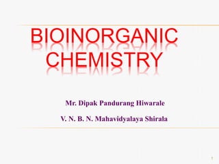 BIOINORGANIC
CHEMISTRY
Mr. Dipak Pandurang Hiwarale
V. N. B. N. Mahavidyalaya Shirala
1
 