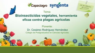Dr. Cesáreo Rodríguez Hernández
Bioinsecticidas vegetales, herramienta
eficaz contra plagas agrícolas
Colegio de Postgraduados en Ciencias Agrícolas
Tema:
Ponente:
 