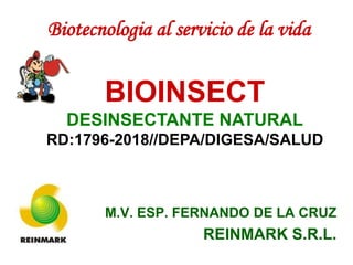 Biotecnologia al servicio de la vida
M.V. ESP. FERNANDO DE LA CRUZ
REINMARK S.R.L.
BIOINSECT
DESINSECTANTE NATURAL
RD:1796-2018//DEPA/DIGESA/SALUD
 