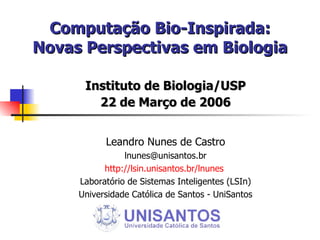 Computação Bio-Inspirada: Novas Perspectivas em Biologia Instituto de Biologia/USP 22 de Março de 2006 Leandro Nunes de Castro [email_address] http://lsin.unisantos.br/lnunes   Laboratório de Sistemas Inteligentes (LSIn) Universidade Católica de Santos - UniSantos 
