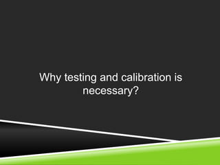 Why testing and calibration is 
necessary? 
 