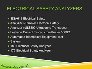 ELECTRICAL SAFETY ANALYZERS 
 ESA612 Electrical Safety 
Analyzer »ESA620 Electrical Safety 
Analyzer »ULT800 Ultrasound Transducer 
 Leakage Current Tester » medTester 5000C 
Automated Biomedical Equipment Test 
 System 
 180 Electrical Safety Analyzer 
 175 Electrical Safety Analyzer 
 