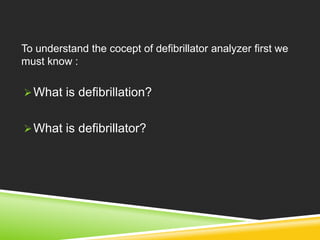 To understand the cocept of defibrillator analyzer first we 
must know : 
What is defibrillation? 
What is defibrillator? 
 