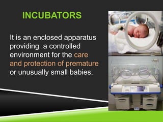 INCUBATORS 
It is an enclosed apparatus 
providing a controlled 
environment for the care 
and protection of premature 
or unusually small babies. 
 