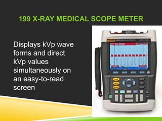 199 X-RAY MEDICAL SCOPE METER 
Displays kVp wave 
forms and direct 
kVp values 
simultaneously on 
an easy-to-read 
screen 
 