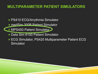 MULTIPARAMETER PATIENT SIMULATORS 
PS410 ECG/Arrythmia Simulator 
 medSim 300B Patient Simulator 
MPS450 Patient Simulator 
Data Sim 6100 Patient Simulator 
ECG Simulator, PS420 Multiparameter Patient ECG 
Simulator 
 