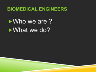 BIOMEDICAL ENGINEERS 
Who we are ? 
What we do? 
 