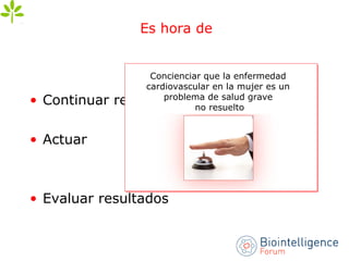 Es hora de
• Continuar recolectando datos
• Actuar
• Evaluar resultados
Concienciar que la enfermedad
cardiovascular en la mujer es un
problema de salud grave
no resuelto
 