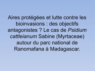 Aires protégées et lutte contre les
    bioinvasions : des objectifs
antagonistes ? Le cas de Psidium
 cattleianum Sabine (Myrtaceae)
    autour du parc national de
   Ranomafana à Madagascar.
 