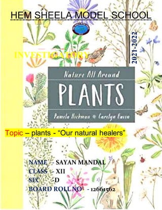 Page 1 of 20
HEM SHEELA MODEL SCHOOL
BIOLOGY
2021-2022
INVESTIGATORY
PROJECT
NAME - SAYAN MANDAL
CLASS - XII
SEC -D
BOARD ROLL NO. - 12661562
Topic – plants - “Our natural healers”
 