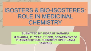 ISOSTERS & BIO-ISOSTERES:
ROLE IN MEDICINAL
CHEMISTRY
SUBMITTED BY- INDRAJIT SAMANTA
M.PHARMA, 1ST YEAR, 1ST SEM, DEPARTMENT OF
PHARMACEUTICAL CHEMISTRY, SPER, JAMIA
HAMDARD
 