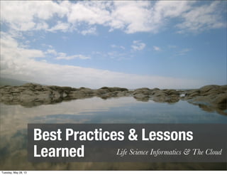 Best Practices & Lessons
Learned Life Science Informatics & The Cloud
Tuesday, May 28, 13
 