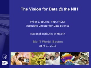 The Vision for Data @ the NIH
Philip E. Bourne, PhD, FACMI
Associate Director for Data Science
National Institutes of Health
Bio-IT World, Boston
April 21, 2015
 