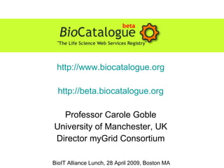 http://www.biocatalogue.org http://beta.biocatalogue.org Professor Carole Goble University of Manchester, UK Director myGrid Consortium BioIT Alliance Lunch, 28 April 2009, Boston MA 