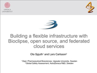 Building a flexible infrastructure with Bioclipse, open source, and federated cloud services 1  Dept. Pharmaceutical Biosciences, Uppsala University, Sweden 2  Global Safety Assessment, AstraZeneca R&D, Sweden Ola Spjuth 1  and Lars Carlsson 2 