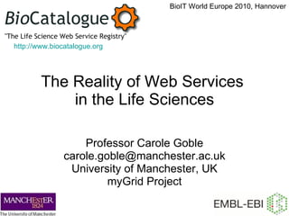 The Reality of Web Services  in the Life Sciences Professor Carole Goble [email_address] University of Manchester, UK myGrid Project BioIT World Europe 2010, Hannover http:// www.biocatalogue.org 