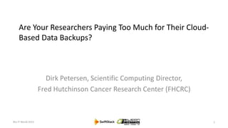 Are Your Researchers Paying Too Much for Their Cloud-
Based Data Backups?
Dirk Petersen, Scientific Computing Director,
Fred Hutchinson Cancer Research Center (FHCRC)
Bio-IT World 2015 1
 