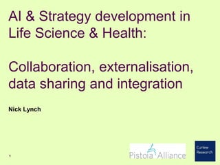 AI & Strategy development in
Life Science & Health:
Collaboration, externalisation,
data sharing and integration
Nick Lynch
1
 