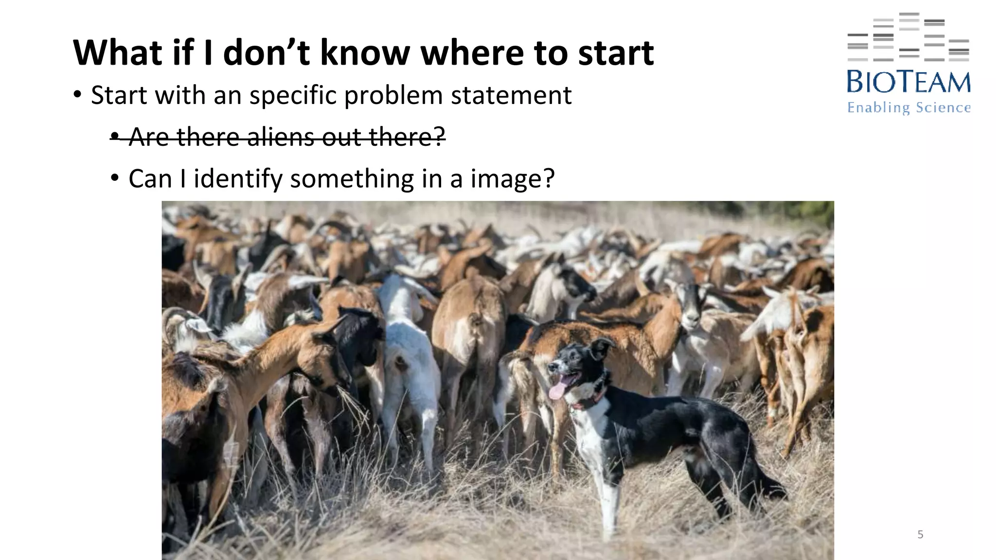 What if I don’t know where to start
• Start with an specific problem statement
• Are there aliens out there?
• Can I identify something in a image?
5
 