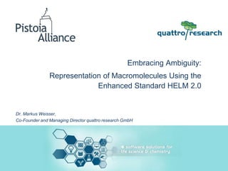 Embracing Ambiguity:
Representation of Macromolecules Using the
Enhanced Standard HELM 2.0
Dr. Markus Weisser,
Co-Founder and Managing Director quattro research GmbH
 