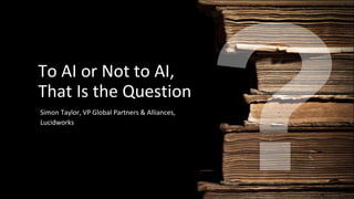 To AI or Not to AI,
That Is the Question
Simon Taylor, VP Global Partners & Alliances,
Lucidworks
 