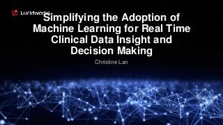 Simplifying the Adoption of
Machine Learning for Real Time
Clinical Data Insight and
Decision Making
Christine Lan
 