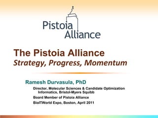 The Pistoia AllianceStrategy, Progress, Momentum Ramesh Durvasula, PhD Director, Molecular Sciences & Candidate Optimization Informatics, Bristol-Myers Squibb Board Member of Pistoia Alliance BioITWorld Expo, Boston, April 2011 
