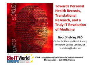 Towards	
  Personal	
  
                   Health	
  Records,	
  
                   Transla3onal	
  
                   Research,	
  and	
  a	
  
                   Truly	
  IT	
  Revolu3on	
  
                   of	
  Medicine	
  
                       Nour	
  Shublaq,	
  PhD	
  
                 Centre	
  for	
  Computa-onal	
  Science    	
  
                  University	
  College	
  London,	
  UK	
  
                       n.shublaq@ucl.ac.uk        	
  


From Drug Discovery Informatics to Personalised
        Therapeutics – Oct 2012, Vienna
 
