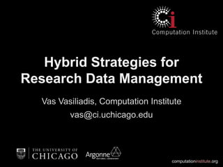 Hybrid Strategies for
Research Data Management
  Vas Vasiliadis, Computation Institute
         vas@ci.uchicago.edu




                                    computationinstitute.org
 