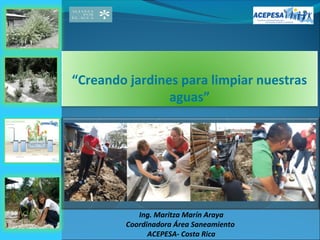 “Creando jardines para limpiar nuestras
                aguas”




           Ing. Maritza Marín Araya
        Coordinadora Área Saneamiento
              ACEPESA- Costa Rica
 