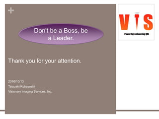 +
Thank you for your attention.
2016/10/13
Tatsuaki Kobayashi
Visionary Imaging Services, Inc.
33
Don't be a Boss, be
a Leader.
 