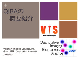 +
QIBAの
概要紹介
Visionary Imaging Services, Inc.
小林 達明（Tatsuaki Kobayashi）
2016/10/13
 