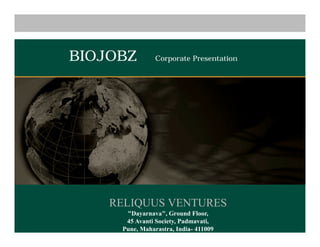 BIOJOBZ         Corporate Presentation




    RELIQUUS VENTURES
      "Dayarnava", Ground Floor,
      45 Avanti Society, Padmavati,
     Pune, Maharastra, India- 411009
 