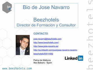 Bio de Jose Navarro
Beezhotels
Director de Formación y Consultor
CONTACTO
jose.navarro@beezhotels.com
http://www.beezhotels.com/
http://www.jose-navarro.es/
http://es.linkedin.com/pub/jose-navarro-navarro-
beezhotels/0/611/692
Palma de Mallorca
Illes Balears - Spain
 