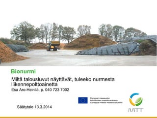 Bionurmi
Miltä talousluvut näyttävät, tuleeko nurmesta
liikennepolttoainetta
Esa Aro-Heinilä, p. 040 723 7002
Säätytalo 13.3.2014
 
