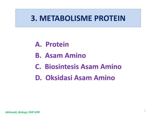 A. Protein
B. Asam Amino
C. Biosintesis Asam Amino
D. Oksidasi Asam Amino
1
Akhmadi, Biologi, FKIP UPR
3. METABOLISME PROTEIN
 