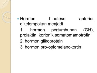  Hormon hipofese anterior
dikelompokan menjadi
1. hormon pertumbuhan (GH),
prolaktin, korionik somatomamotrofin
2. hormon glikoprotein
3. hormon pro-opiomelanokortin
 