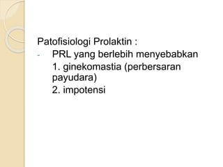 Patofisiologi Prolaktin :
- PRL yang berlebih menyebabkan
1. ginekomastia (perbersaran
payudara)
2. impotensi
 
