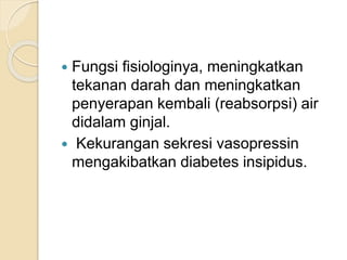  Fungsi fisiologinya, meningkatkan
tekanan darah dan meningkatkan
penyerapan kembali (reabsorpsi) air
didalam ginjal.
 Kekurangan sekresi vasopressin
mengakibatkan diabetes insipidus.
 