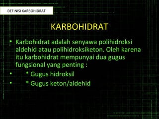 KARBOHIDRAT
• Karbohidrat adalah senyawa polihidroksi
aldehid atau polihidroksiketon. Oleh karena
itu karbohidrat mempunyai dua gugus
fungsional yang penting :
• * Gugus hidroksil
• * Gugus keton/aldehid
DEFINISI KARBOHIDRAT
 