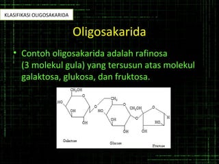 Oligosakarida
• Contoh oligosakarida adalah rafinosa
(3 molekul gula) yang tersusun atas molekul
galaktosa, glukosa, dan fruktosa.
KLASIFIKASI OLIGOSAKARIDA
 