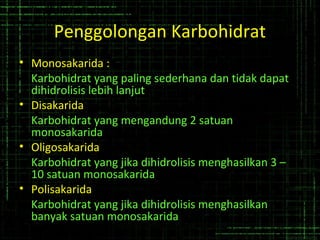 Penggolongan Karbohidrat
• Monosakarida :
Karbohidrat yang paling sederhana dan tidak dapat
dihidrolisis lebih lanjut
• Disakarida
Karbohidrat yang mengandung 2 satuan
monosakarida
• Oligosakarida
Karbohidrat yang jika dihidrolisis menghasilkan 3 –
10 satuan monosakarida
• Polisakarida
Karbohidrat yang jika dihidrolisis menghasilkan
banyak satuan monosakarida
 