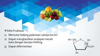 Sifat Fruktosa
1) Memutar bidang polarisasi cahaya ke kiri
2) Dapat menghasilkan endapan merah
bata dengan larutan Fehling
3) Dapat difermentasi
 