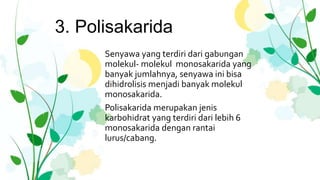 3. Polisakarida
Senyawa yang terdiri dari gabungan
molekul- molekul monosakarida yang
banyak jumlahnya, senyawa ini bisa
dihidrolisis menjadi banyak molekul
monosakarida.
Polisakarida merupakan jenis
karbohidrat yang terdiri dari lebih 6
monosakarida dengan rantai
lurus/cabang.
 