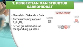 1. PENGERTIAN DAN STRUKTUR
KARBOHIDRAT
• Nama lain : Sakarida = Gula
• Rumus umumnya adalah
Cn(H2O)n.
• Setiap gram karbohidrat
mengandung 4,1 kalori
 