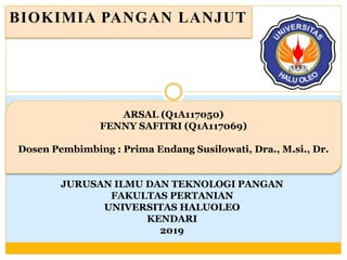 BIOKIMIA PANGAN LANJUT
JURUSAN ILMU DAN TEKNOLOGI PANGAN
FAKULTAS PERTANIAN
UNIVERSITAS HALUOLEO
KENDARI
2019
ARSAL (Q1A117050)
FENNY SAFITRI (Q1A117069)
Dosen Pembimbing : Prima Endang Susilowati, Dra., M.si., Dr.
 